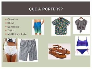  Chemise
 Short
 Sandales
 T-shirt
 Maillot de bain
QUE A PORTER??
 