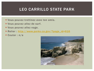  Vous pouvez trottinez avec ton amis.
 Vous pouvez allez de surf.
 Vous pouvez allez nage.
 Relier : http://www.parks.ca.gov/?page_id=616
 Couter : n/a
LEO CARRILLO STATE PARK
 