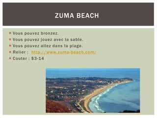  Vous pouvez bronzez.
 Vous pouvez jouez avec la sable.
 Vous pouvez allez dans la plage.
 Relier : http://www.zuma-beach.com/
 Couter : $3-14
ZUMA BEACH
 
