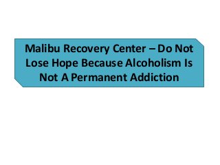 Malibu Recovery Center – Do Not
Lose Hope Because Alcoholism Is
Not A Permanent Addiction
 