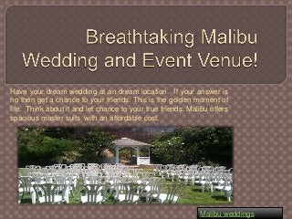 Have your dream wedding at an dream location. If your answer is
no then get a chance to your friends. This is the golden moment of
life. Think about it and let chance to your true friends. Malibu offers
spacious master suits with an affordable cost.

Malibu weddings

 