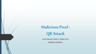 Malicioso Pixel : 
QR Attack 
Juan David Castro ( Dylan Irzi ) 
WebSecurityDev 
 