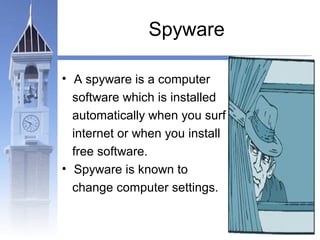 Spyware 
• A spyware is a computer 
software which is installed 
automatically when you surf 
internet or when you install 
free software. 
• Spyware is known to 
change computer settings. 
 