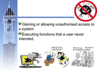 Gaining or allowing unauthorised access to 
a system 
Executing functions that a user never 
intended. 
 
