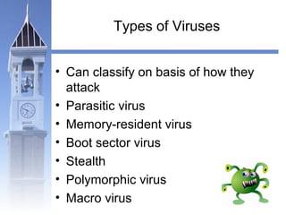 Types of Viruses 
• Can classify on basis of how they 
attack 
• Parasitic virus 
• Memory-resident virus 
• Boot sector virus 
• Stealth 
• Polymorphic virus 
• Macro virus 
 