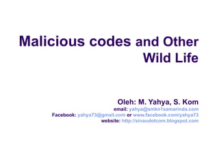 Malicious codes  and Other Wild Life Oleh: M. Yahya, S. Kom email:  [email_address] Facebook:  [email_address]  or  www.facebook.com/yahya73 website:  http:// sinaudotcom.blogspot.com 