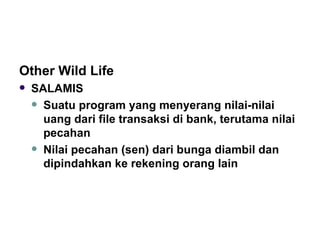 Other Wild Life SALAMIS Suatu program yang menyerang nilai-nilai uang dari file transaksi di bank, terutama nilai pecahan Nilai pecahan (sen) dari bunga diambil dan dipindahkan ke rekening orang lain 