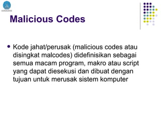 Malicious Codes Kode jahat/perusak (malicious codes atau disingkat malcodes) didefinisikan sebagai semua macam program, makro atau script yang dapat diesekusi dan dibuat dengan tujuan untuk merusak sistem komputer  
