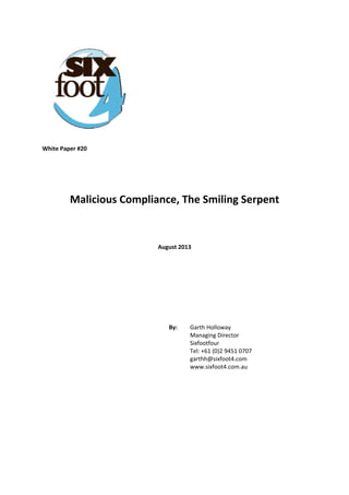  
 
 
 
 
 
 
 
White Paper #20 
 
 
 
Malicious Compliance, The Smiling Serpent 
 
 
August 2013 
 
 
 
 
 
By:   Garth Holloway  
Managing Director  
Sixfootfour  
Tel: +61 (0)2 9451 0707  
garthh@sixfoot4.com  
www.sixfoot4.com.au
 