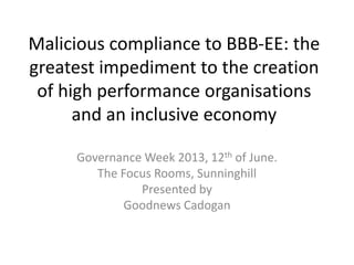Malicious compliance to BBB-EE: the
greatest impediment to the creation
of high performance organisations
and an inclusive economy
Governance Week 2013, 12th of June.
The Focus Rooms, Sunninghill
Presented by
Goodnews Cadogan
 