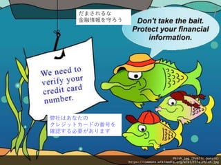 Phish.jpg (Public Domain)
https://commons.wikimedia.org/wiki/File:Phish.jpg
弊社はあなたの
クレジットカードの番号を
確認する必要があります
だまされるな
金融情報を守ろう
7
 