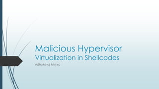 Malicious Hypervisor
Virtualization in Shellcodes
Adhokshaj Mishra
 