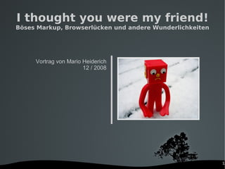 1
I thought you were my friend!
Böses Markup, Browserlücken und andere Wunderlichkeiten
Vortrag von Mario Heiderich
12 / 2008
 