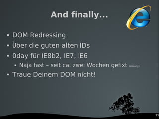 35
And finally...
 DOM Redressing
 Über die guten alten IDs
 0day für IE8b2, IE7, IE6
 Naja fast – seit ca. zwei Woche...