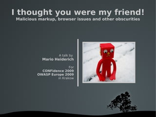   
I thought you were my friend!
Malicious markup, browser issues and other obscurities
A talk by
Mario Heiderich
For
CONFidence 2009
OWASP Europe 2009
in Krakow
 