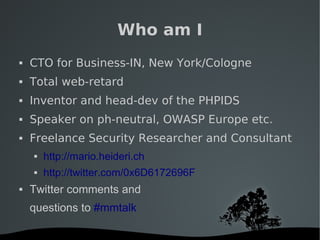   
Who am I
 CTO for Business-IN, New York/Cologne
 Total web-retard
 Inventor and head-dev of the PHPIDS
 Speaker on ph-neutral, OWASP Europe etc.
 Freelance Security Researcher and Consultant
 http://mario.heideri.ch
 http://twitter.com/0x6D6172696F
 Twitter comments and
questions to #mmtalk
 