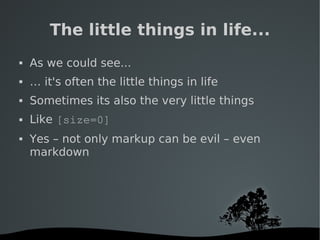   
The little things in life...
 As we could see...
 … it's often the little things in life
 Sometimes its also the very little things
 Like [size=0]
 Yes – not only markup can be evil – even
markdown
 