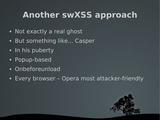   
Another swXSS approach
 Not exactly a real ghost
 But something like... Casper
 In his puberty
 Popup-based
 Onbef...