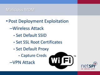 Malicious MDM
• Post Deployment Exploitation
‒Wireless Attack
• Set Default SSID
• Set SSL Root Certificates
• Set Default Proxy
• Capture Creds
‒VPN Attack
 