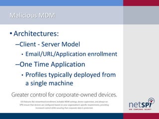 Malicious MDM
• Architectures:
‒Client - Server Model
• Email/URL/Application enrollment
‒One Time Application
• Profiles typically deployed from
a single machine
 