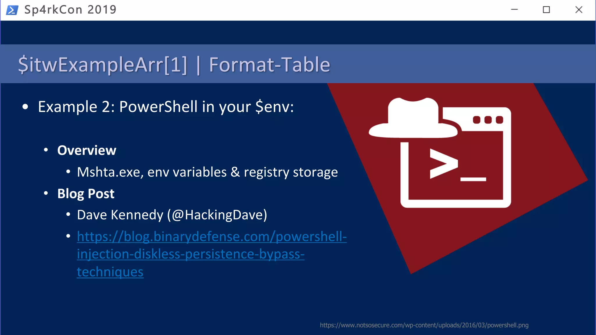 $itwExampleArr[1] | Format-Table
• Example 2: PowerShell in your $env:
• Overview
• Mshta.exe, env variables & registry storage
• Blog Post
• Dave Kennedy (@HackingDave)
• https://blog.binarydefense.com/powershell-
injection-diskless-persistence-bypass-
techniques
https://www.notsosecure.com/wp-content/uploads/2016/03/powershell.png
Sp4rkCon 2019
 