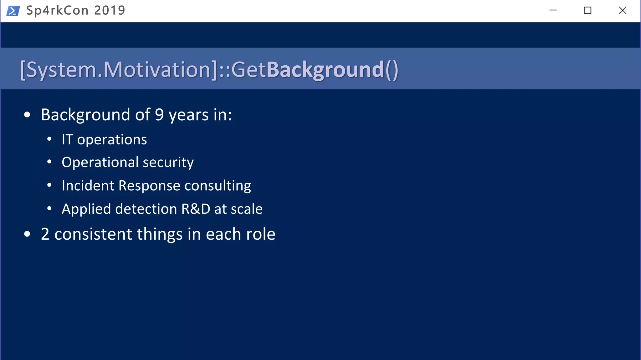 [System.Motivation]::GetBackground()
• Background of 9 years in:
• IT operations
• Operational security
• Incident Response consulting
• Applied detection R&D at scale
• 2 consistent things in each role
Sp4rkCon 2019
 