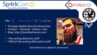 Daniel Bohannon (@danielhbohannon)
PS> (ls env:User*)[1].Value
• Principal Applied Security Researcher
• FireEye's Advanced Practices Team
• Blog: http://danielbohannon.com
• I like writing detection stuff
• I REALLY like writing obfuscation stuff
 