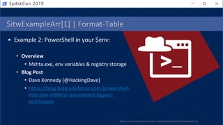 $itwExampleArr[1] | Format-Table
• Example 2: PowerShell in your $env:
• Overview
• Mshta.exe, env variables & registry storage
• Blog Post
• Dave Kennedy (@HackingDave)
• https://blog.binarydefense.com/powershell-
injection-diskless-persistence-bypass-
techniques
https://www.notsosecure.com/wp-content/uploads/2016/03/powershell.png
Sp4rkCon 2019
 