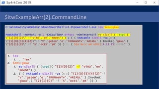 $itwExampleArr[2].CommandLine
C:WindowsSysWOW64WindowsPowerShellv1.0powershell.exe iex $env:gkwa
PoWERShell -NOPRoFI -w 1 -EXEcuTiOnP BYPass -nOniNterAcTi sV s3zxl5 ( [typE](
"{1}{0}{2}" -f'ViRO','en','NmeNt') ) ; ( ( VARIaBle S3ZXl5 -Va )::(
"{1}{0}{3}{4}{2}"-f 'V','geten','e','iRONmeNTv','ARIAbL' ).Invoke( 'gkwa',(
"{2}{1}{0}" -f 'S','ocES','pR' )) ) |. ( ${e`Nv:c`oM`sPEC}[4,15,25]-JOin'' )
Sp4rkCon 2019
1. iex
1. . 'iex'
2. $env:gkwa
1. sV s3zxl5 ( [typE]( "{1}{0}{2}" –f 'ViRO','en',
'NmeNt') )
2. ( ( VARIaBle S3ZXl5 -Va )::( "{1}{0}{3}{4}{2}"-f
'V','geten','e','iRONmeNTv','ARIAbL' ).Invoke(
'gkwa',( "{2}{1}{0}" -f 'S','ocES','pR' )) )
 
