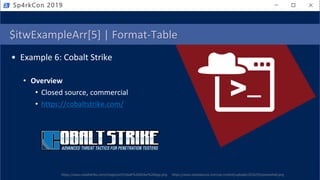 • Example 6: Cobalt Strike
• Overview
• Closed source, commercial
• https://cobaltstrike.com/
https://www.notsosecure.com/wp-content/uploads/2016/03/powershell.png
Sp4rkCon 2019
https://www.cobaltstrike.com/images/art/Cobalt%20Strike%20logo.png
$itwExampleArr[5] | Format-Table
 