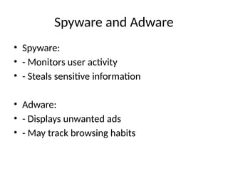 Spyware and Adware
• Spyware:
• - Monitors user activity
• - Steals sensitive information
• Adware:
• - Displays unwanted ads
• - May track browsing habits
 