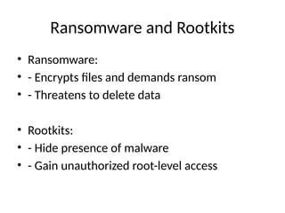 Ransomware and Rootkits
• Ransomware:
• - Encrypts files and demands ransom
• - Threatens to delete data
• Rootkits:
• - Hide presence of malware
• - Gain unauthorized root-level access
 
