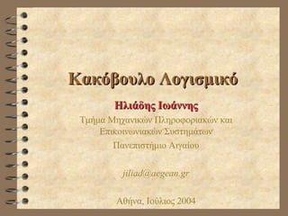 Κακόβουλο Λογισμικό
Ηλιάδης Ιωάννης
Τμήμα Μηχανικών Πληροφοριακών και
Επικοινωνιακών Συστημάτων
Πανεπιστήμιο Αιγαίου
jiliad@aegean.gr
Αθήνα, Ιούλιος 2004

 