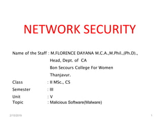 NETWORK SECURITY
Name of the Staff : M.FLORENCE DAYANA M.C.A.,M.Phil.,(Ph.D).,
Head, Dept. of CA
Bon Secours College For Women
Thanjavur.
Class : II MSc., CS
Semester : III
Unit : V
Topic : Malicious Software(Malware)
2/15/2019 1
 