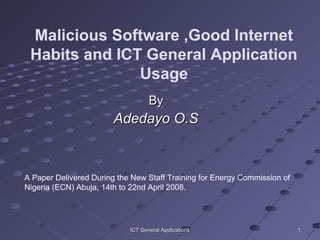 11ICT General ApplicationsICT General Applications
Malicious Software ,Good Internet
Habits and ICT General Application
Usage
ByBy
Adedayo O.SAdedayo O.S
A Paper Delivered During the New Staff Training for Energy Commission of
Nigeria (ECN) Abuja, 14th to 22nd April 2008.
 