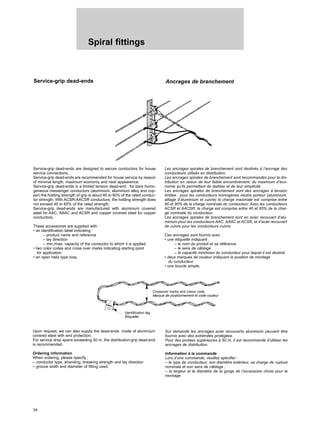 34
Spiral fittings
Service-grip dead-ends Ancrages de branchement
Service-grip dead-ends are designed to secure conductors for house
service connections.
Service-grip dead-ends are recommended for house service by reason
of minimal length, maximum economy and neat appearence.
Service-grip dead-ends is a limited tension dead-end : for bare homo-
geneous messenger conductors (aluminium, aluminium alloy and cop-
per) the holding strength of grip is about 80 to 90% of the rated conduc-
tor strength. With ACSR-AACSR conductors, the holding strength does
not exceed 40 to 65% of the rated strength.
Service-grip dead-ends are manufactured with aluminium covered
steel for AAC, AAAC and ACSR and copper covered steel for copper
conductors.
These accessories are supplied with :
• an identification label indicating :
– product name and reference
– lay direction
– min./max. capacity of the conductor to which it is applied.
• two color codes and cross over marks indicating starting point
for application
• an open helix type loop.
Upon request, we can also supply the dead-ends made of aluminium
covered steel with end protection.
For service drop spans exceeding 50 m, the distribution-grip dead-end
is recommended.
Ordering information
When ordering, please specify :
– conductor type, stranding, breaking strength and lay direction
– groove width and diameter of fitting used.
Les ancrages spirales de branchement sont destinés à l’ancrage des
conducteurs utilisés en distribution.
Les ancrages spirales de branchement sont recommandés pour la dis-
tribution en raison de leur faible encombrement, du maximum d’éco-
nomie qu’ils permettent de réaliser et de leur simplicité.
Les ancrages spirales de branchement sont des ancrages à tension
limitée : pour les conducteurs homogènes neutre porteur (aluminium,
alliage d’aluminium et cuivre) la charge maximale est comprise entre
80 et 90% de la charge nominale du conducteur. Avec les conducteurs
ACSR et AACSR, la charge est comprise entre 40 et 65% de la char-
ge nominale du conducteur.
Les ancrages spirales de branchement sont en acier recouvert d’alu-
minium pour les conducteurs AAC, AAAC et ACSR, et d’acier recouvert
de cuivre pour les conducteurs cuivre.
Ces ancrages sont fournis avec :
• une étiquette indiquant :
– le nom du produit et sa référence
– le sens de câblage
– la capacité mini/maxi du conducteur pour lequel il est destiné
• deux marques de couleur indiquant la position de montage
du conducteur
• une boucle simple.
Sur demande les ancrages acier recouverts aluminium peuvent être
fournis avec des extrémités protégées.
Pour des portées supérieures à 50 m, il est recommandé d’utiliser les
ancrages de distribution.
Information à la commande
Lors d’une commande, veuillez spécifier :
– le type de conducteur, son diamètre extérieur, sa charge de rupture
nominale et son sens de câblage ;
– la largeur et le diamètre de la gorge de l’accessoire choisi pour le
montage.
Identification tag
Étiquette
Crossover marks and colour code
Marque de positionnement et code couleur
 