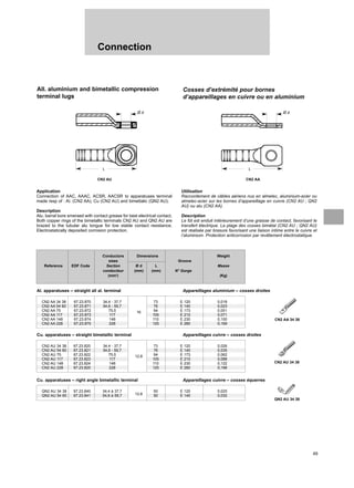 49
Connection
CN2 AA 34 38 67.23.870 34,4 - 37,7 73 E 120 0,018
CN2 AA 54 60 67.23.871 54,6 - 59,7 76 E 140 0,023
CN2 AA 75 67.23.872 75,5 94 E 173 0,051
CN2 AA 117 67.23.873 117
16
105 E 210 0,071
CN2 AA 148 67.23.874 148 110 E 230 0,100
CN2 AA 228 67.23.875 228 125 E 280 0,169
All. aluminium and bimetallic compression
terminal lugs
Cosses d’extrémité pour bornes
d’appareillages en cuivre ou en aluminium
Application
Connection of AAC, AAAC, ACSR, AACSR to apparatuses terminal
made resp of : AI. (CN2 AA), Cu (CN2 AU) and bimettalic (QN2 AU).
Description
Alu. barral bore smeraed with contact grease for best electrical contact.
Both copper rings of the bimetallic terminals CN2 AU and QN2 AU are
brazed to the tubular alu tongue for low stable contact resistance.
Electrostatically deposited corrosion protection.
Utilisation
Raccordement de câbles aériens nus en almelec, aluminium-acier ou
almelec-acier sur les bornes d’appareillage en cuivre (CN2 AU ; QN2
AU) ou alu (CN2 AA).
Description
Le fût est enduit intérieurement d’une graisse de contact, favorisant le
transfert électrique. La plage des cosses bimétal (CN2 AU ; QN2 AU)
est réalisée par brasure favorisant une liaison intime entre le cuivre et
l’aluminium. Protection anticorrosion par revêtement électrostatique.
Conductors Dimensions Weight
sizes Groove
Reference EDF Code Section Ø d L Masse
conducteur (mm) (mm) N° Gorge
(mm2
) (Kg)
CN2 AU
CN2 AA 34 38
CN2 AU 34 38
Al. apparatuses – straight all al. terminal Appareillages aluminium – cosses droites
CN2 AU 34 38 67.23.820 34,4 - 37,7 73 E 120 0,026
CN2 AU 54 60 67.23.821 54,6 - 59,7 76 E 140 0,035
CN2 AU 75 67.23.822 75,5 94 E 173 0,062
CN2 AU 117 67.23.823 117
12,8
105 E 210 0,088
CN2 AU 148 67.23.824 148 110 E 230 0,122
CN2 AU 228 67.23.825 228 125 E 280 0,198
Cu. apparatuses – straight bimetallic terminal Appareillages cuivre – cosses droites
QN2 AU 34 38 67.23.840 34,4 à 37,7
12,8
50 E 120 0,025
QN2 AU 54 60 67.23.841 54,6 à 59,7 50 E 140 0,032
Cu. apparatuses – right angle bimetallic terminal Appareillages cuivre – cosses équerres
QN2 AU 34 38
CN2 AA
Ø d
L
Ø d
L
 