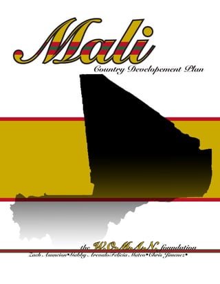 Mali                    Country Developement Plan




                  the   W.O.M.A.N. foundation
Zach Asuncion•Gabby ArevaloFelicia Mateo•Chris Jimenez•
 