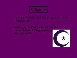 4Religious“If God’s with me, can’t nobody be against me”-Cassius Clay“God gave me Parkinson’s syndrome to show me I’m not ‘the greatest’- he is.”-Muhammad Ali