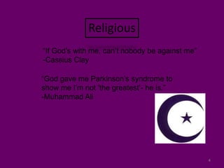 4Religious“If God’s with me, can’t nobody be against me”-Cassius Clay“God gave me Parkinson’s syndrome to show me I’m not ‘the greatest’- he is.”-Muhammad Ali