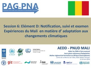 Session 6: Elément D: Notification, suivi et examen
Expériences du Mali en matière d’ adaptation aux
changements climatiques
AEDD - PNUD MALI
]Aider les PMA à faireavancer
leurs plans nationaux d’adaptation
Atelier régional de formation en Afrique (francophone)
Centre de conférence de l’ONU, Addis Abeba, Ethiopie
21-24 avril 2014
 