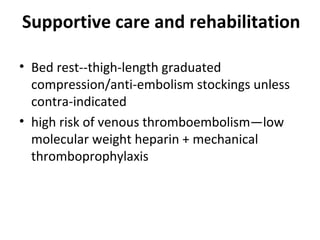 Supportive care and rehabilitation
• Bed rest--thigh-length graduated
compression/anti-embolism stockings unless
contra-indicated
• high risk of venous thromboembolism—low
molecular weight heparin + mechanical
thromboprophylaxis

 