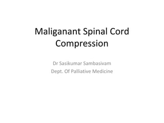 Maliganant Spinal Cord
Compression
Dr Sasikumar Sambasivam
Dept. Of Palliative Medicine

 