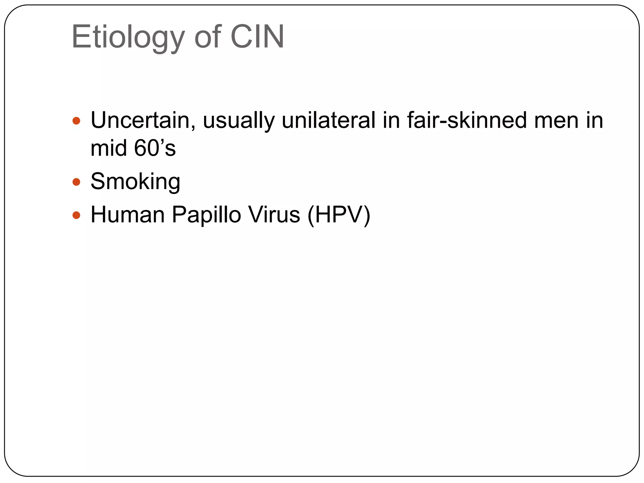 Etiology of CIN

 Uncertain, usually unilateral in fair-skinned men in
  mid 60‟s
 Smoking
 Human Papillo Virus (HPV)
 