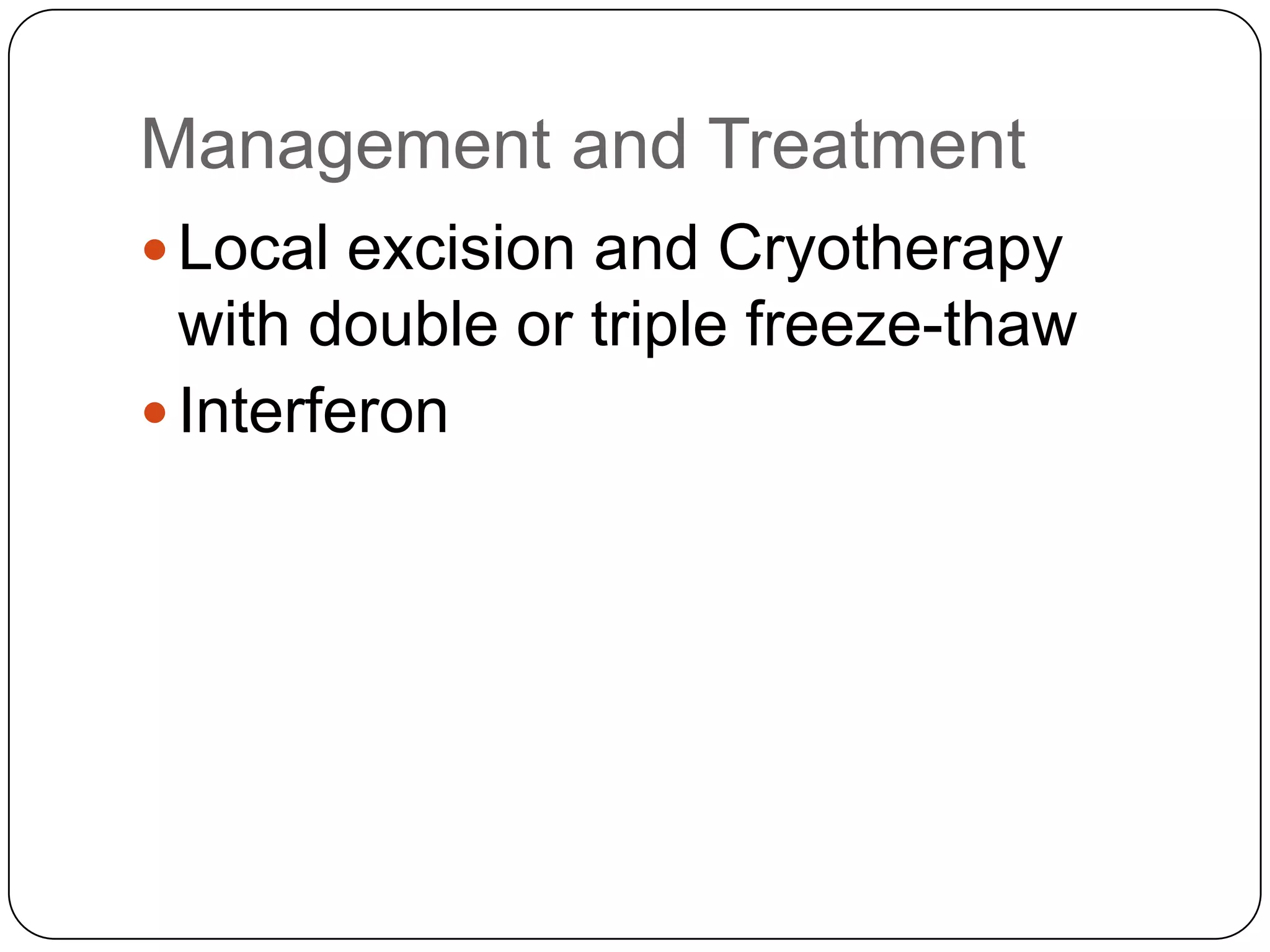 Management and Treatment
 Local excision and Cryotherapy
  with double or triple freeze-thaw
 Interferon
 